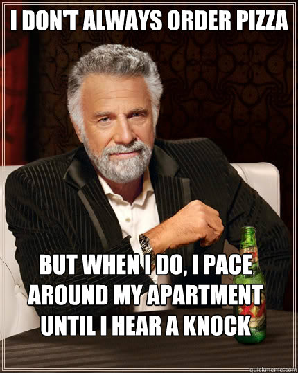 I don't always order pizza but when i do, i pace around my apartment until I hear a knock  The Most Interesting Man In The World