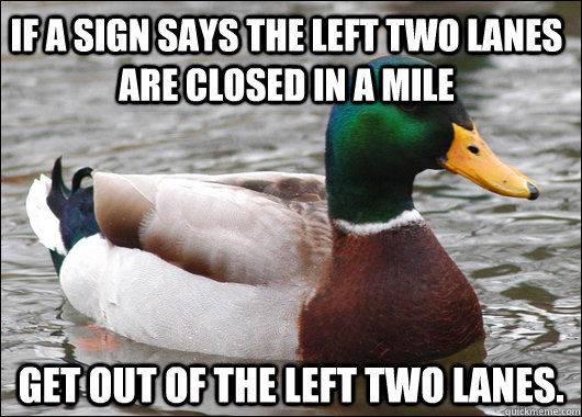 If a sign says the left two lanes are closed in a mile Get out of the left two lanes.  Actual Advice Mallard
