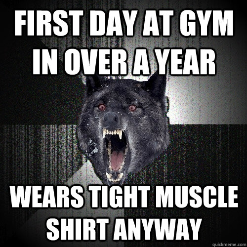 first day at gym in over a year wears tight muscle shirt anyway  Insanity Wolf