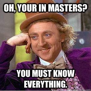 Oh, Your in masters? You must know everything.  Creepy Wonka