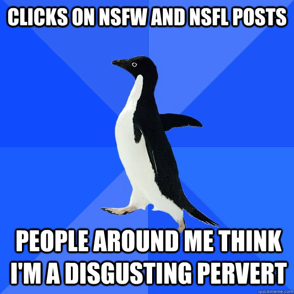 clicks on NSFW and NSFL posts  People around me think i'm a disgusting pervert  Socially Awkward Penguin
