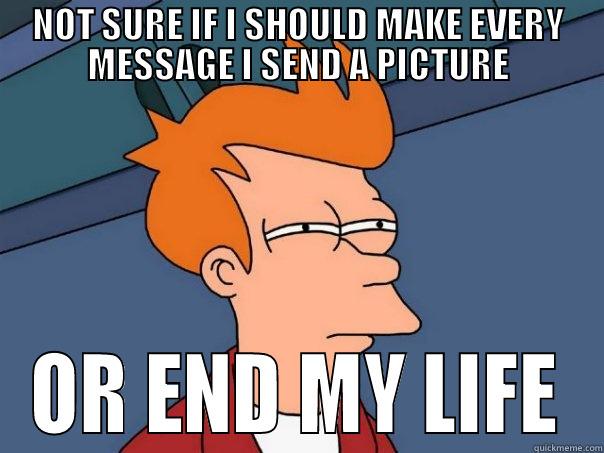 RESPONSE EVERY PICTURE - NOT SURE IF I SHOULD MAKE EVERY MESSAGE I SEND A PICTURE OR END MY LIFE Futurama Fry