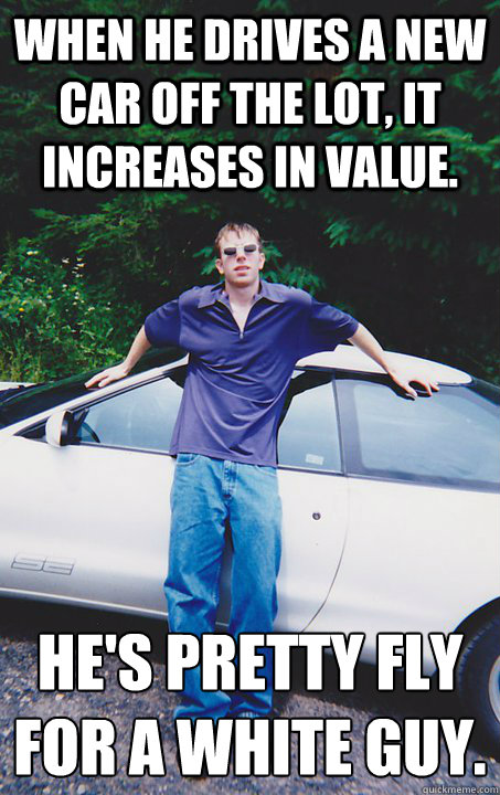 When he drives a new car off the lot, it increases in value. He's pretty fly for a white guy.
 - When he drives a new car off the lot, it increases in value. He's pretty fly for a white guy.
  fly white guy