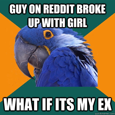 Guy on reddit broke up with girl What if its my ex - Guy on reddit broke up with girl What if its my ex  Paranoid Parrot