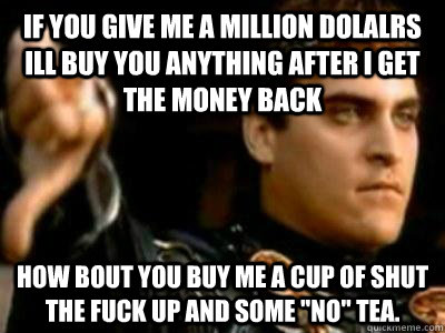 If you give me a million dolalrs ill buy you anything after i get the money back How bout you buy me a cup of shut the fuck up and some 