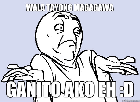 Wala tayong magagawa ganito ako eh :D  Wala Eh