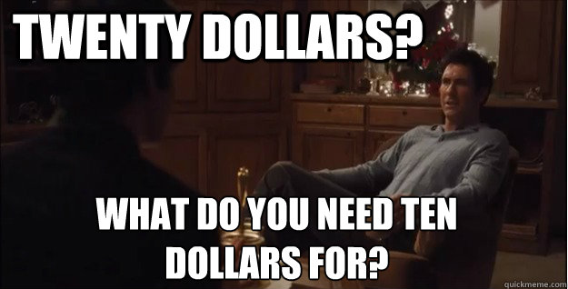 twenty dollars? what do you need ten dollars for? - twenty dollars? what do you need ten dollars for?  Misc