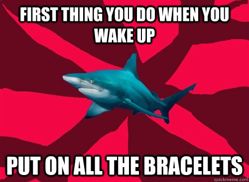 First thing you do when you wake up Put on all the bracelets - First thing you do when you wake up Put on all the bracelets  Self-Injury Shark