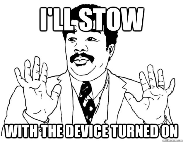I'll stow  With the device turned on  Watch out we got a badass over here