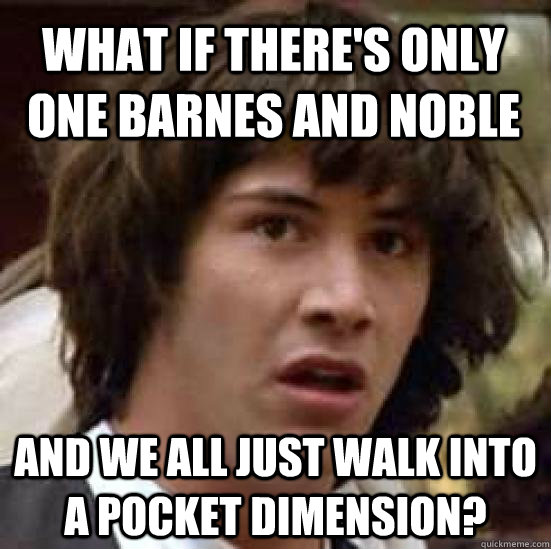 What if there's only one Barnes and Noble and we all just walk into a pocket dimension?  conspiracy keanu