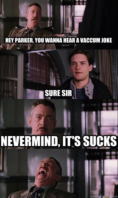 hey parker, you wanna hear a vaccum joke sure sir nevermind, it's sucks  - hey parker, you wanna hear a vaccum joke sure sir nevermind, it's sucks   JJ Jameson