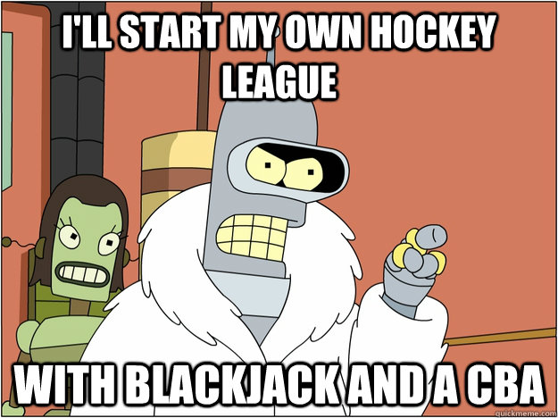 i'll start my own hockey league WITH BLACKJACK AND a cba  BENDER STATE MEET