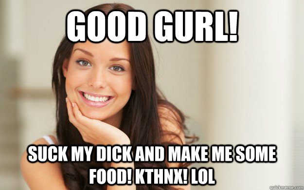 Good Gurl Suck My Dick And Make Me Some Food Kthnx Lol Good Girl