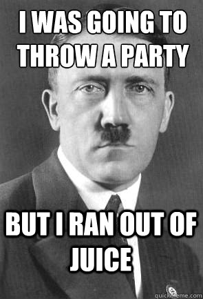 I was going to throw a party but i ran out of juice  Scumbag Hitler