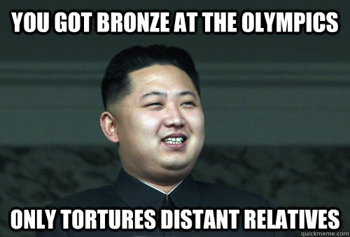 You got bronze at the olympics only tortures distant relatives  Good Guy Kim Jong Un