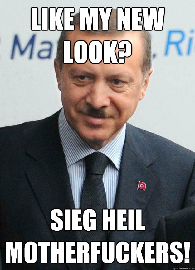 Like my new look? Sieg Heil Motherfuckers!  Hitler Erdogan