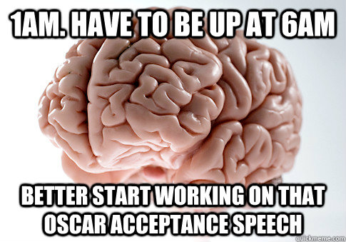 1am. have to be up at 6am better start working on that oscar acceptance speech  Scumbag Brain