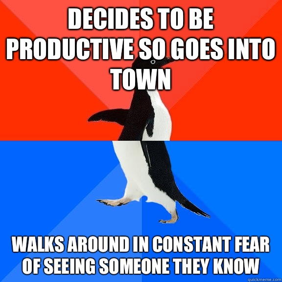 Decides to be productive so goes into town Walks around in constant fear of seeing someone they know  Socially Awesome Awkward Penguin