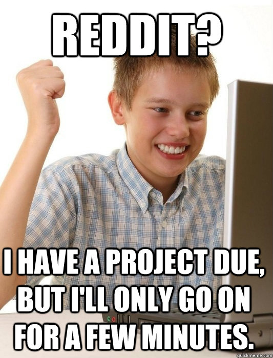 Reddit? I have a project due, but I'll only go on for a few minutes. - Reddit? I have a project due, but I'll only go on for a few minutes.  First Day on the Internet Kid