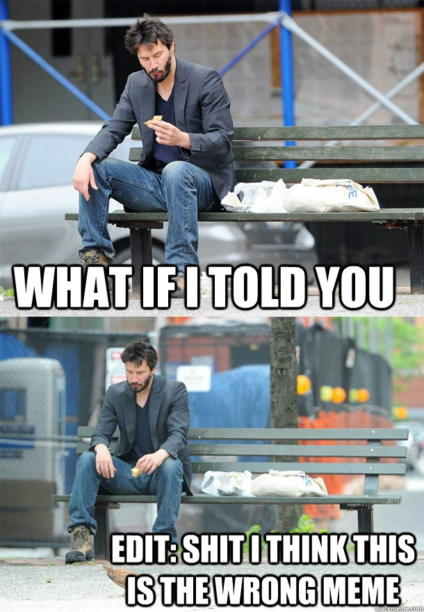 what if i told you edit: shit i think this is the wrong meme  Sad Keanu