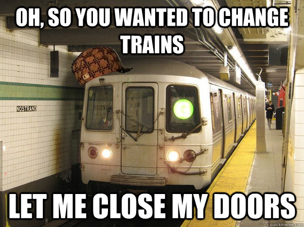Oh, so you wanted to change trains Let me close my doors   