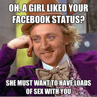 Oh, a girl liked your facebook status? She must want to have loads of sex with you  Condescending Wonka
