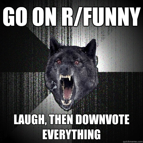 go on r/funny laugh, then downvote everything  Insanity Wolf