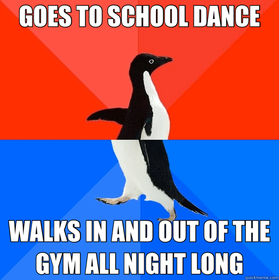 GOES TO SCHOOL DANCE WALKS IN AND OUT OF THE GYM ALL NIGHT LONG  Socially Awesome Awkward Penguin