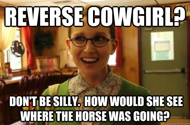 Reverse Cowgirl?   Don't be silly.  How would she see where the horse was going?    Sexually Oblivious Female