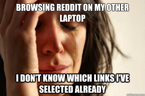 Browsing reddit on my other laptop I don't know which links i've selected already  First World Problems