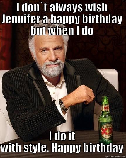 I DON`T ALWAYS WISH JENNIFER A HAPPY BIRTHDAY BUT WHEN I DO I DO IT WITH STYLE. HAPPY BIRTHDAY The Most Interesting Man In The World