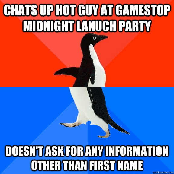 Chats up hot guy at gamestop midnight lanuch party Doesn't ask for any information other than first name  Socially Awesome Awkward Penguin