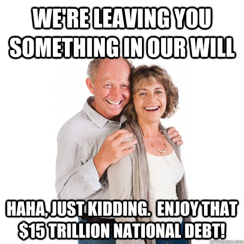 We're leaving you something in our will Haha, just kidding.  Enjoy that $15 trillion national debt!  Scumbag Baby Boomers