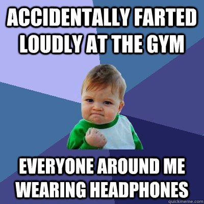 ACCIDENTALLY FARTED LOUDLY AT THE GYM EVERYONE AROUND ME WEARING HEADPHONES  Success Kid