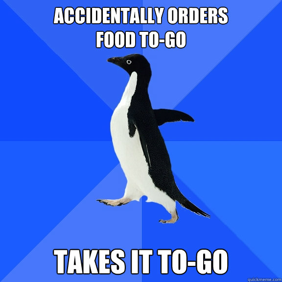 Accidentally orders 
food to-go takes it to-go  Socially Awkward Penguin