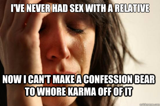 I've never had sex with a relative  now I can't make a confession bear to whore karma off of it   FirstWorldProblems