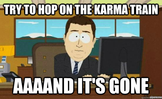 Try to hop on the karma train AAAAND it's gone  aaaand its gone