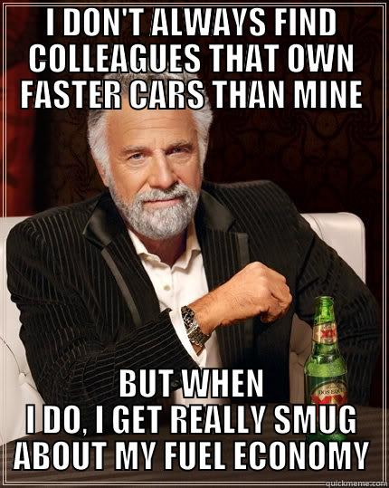I DON'T ALWAYS FIND COLLEAGUES THAT OWN FASTER CARS THAN MINE BUT WHEN I DO, I GET REALLY SMUG ABOUT MY FUEL ECONOMY The Most Interesting Man In The World