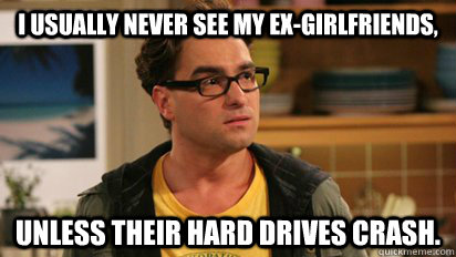 I usually never see my ex-girlfriends,  unless their hard drives crash.  Nerdworld Problems