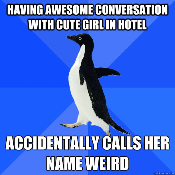 Having awesome conversation with cute girl in hotel accidentally calls her name weird  Socially Awkward Penguin