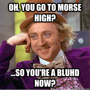 Oh, You go to Morse High? ...So you're a bluhd now?  Psychotic Willy Wonka
