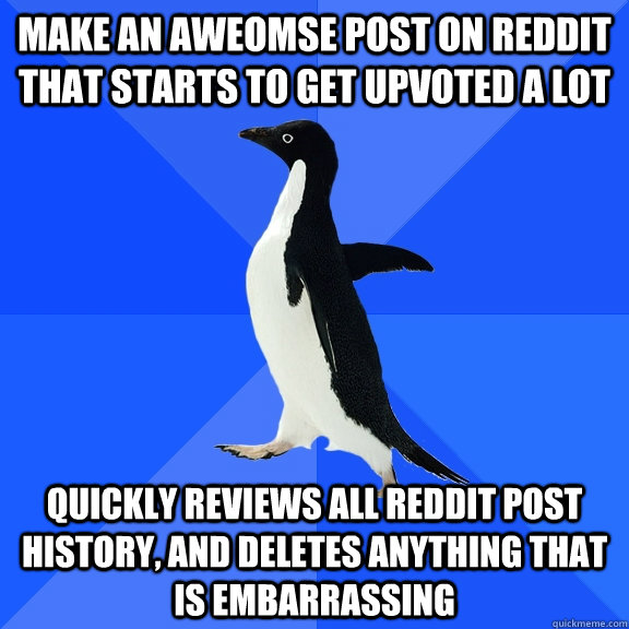 Make an aweomse post on reddit that starts to get upvoted a lot quickly reviews all reddit post history, and deletes anything that is embarrassing  Socially Awkward Penguin