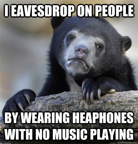 I EAVESDROP ON PEOPLE BY WEARING HEAPHONES WITH NO MUSIC PLAYING  Confession Bear