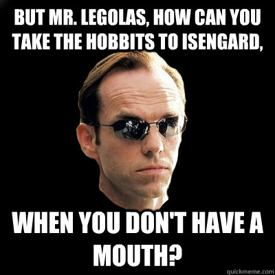 But Mr. Legolas, how can you take the hobbits to Isengard, When you don't have a mouth?  Agent Smith