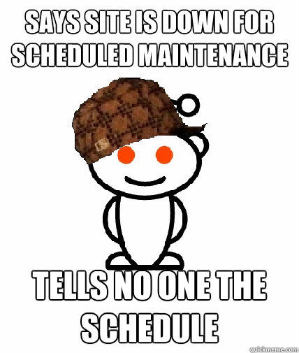 says site is down for scheduled maintenance tells no one the schedule  Scumbag Reddit