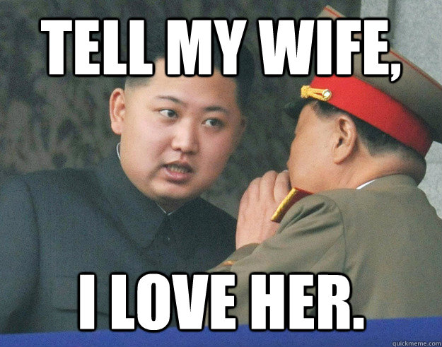 TELL MY WIFE, I LOVE HER.  Hungry Kim Jong Un