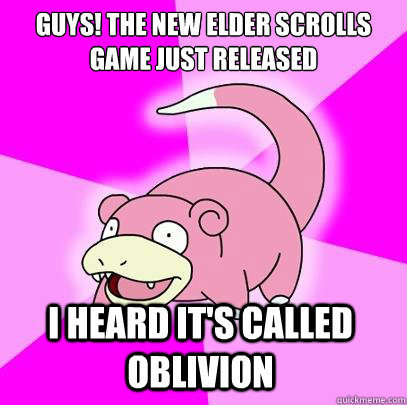 Guys! The New Elder Scrolls Game just released I heard it's called Oblivion   Slowpoke