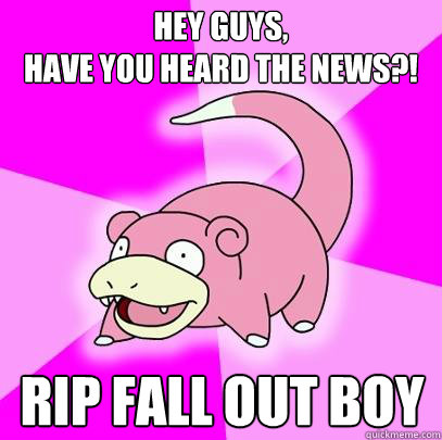 Hey guys,
have you heard the news?! RIP Fall Out Boy  Slowpoke