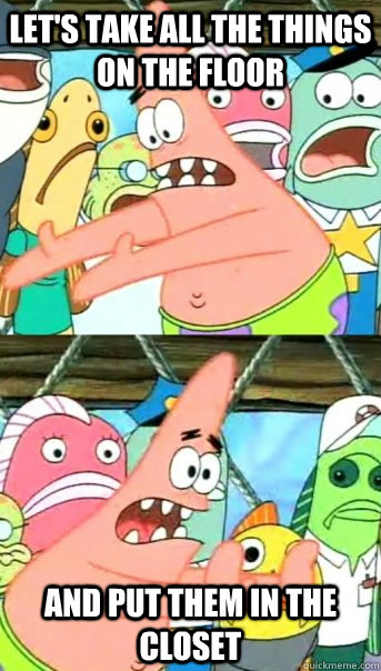 Let's take all the things on the floor and put them in the closet  Push it somewhere else Patrick