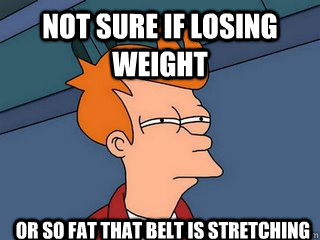 not sure if losing weight or so fat that belt is stretching  Notsureif